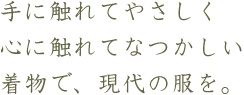 手に触れてやさしく 心に触れてなつかしい 着物で、現代の服を。