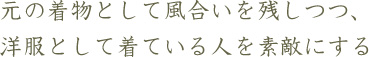 元の着物として風合いを残しつつ、 洋服として着ている人を素敵にする
